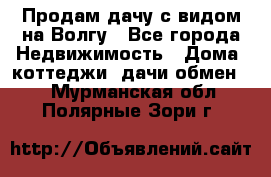 Продам дачу с видом на Волгу - Все города Недвижимость » Дома, коттеджи, дачи обмен   . Мурманская обл.,Полярные Зори г.